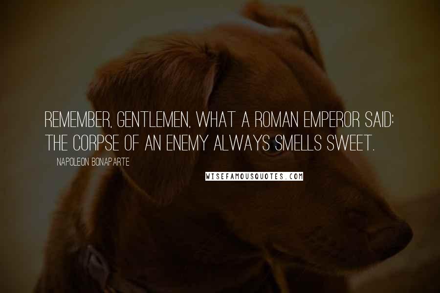 Napoleon Bonaparte Quotes: Remember, gentlemen, what a Roman emperor said: The corpse of an enemy always smells sweet.