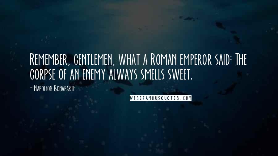 Napoleon Bonaparte Quotes: Remember, gentlemen, what a Roman emperor said: The corpse of an enemy always smells sweet.