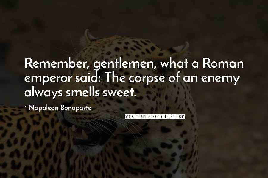 Napoleon Bonaparte Quotes: Remember, gentlemen, what a Roman emperor said: The corpse of an enemy always smells sweet.