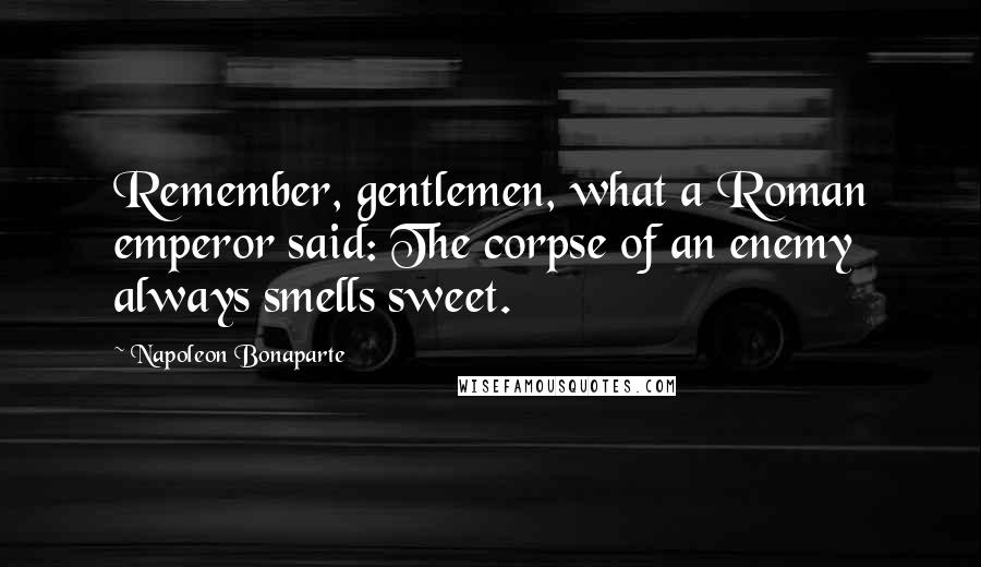 Napoleon Bonaparte Quotes: Remember, gentlemen, what a Roman emperor said: The corpse of an enemy always smells sweet.