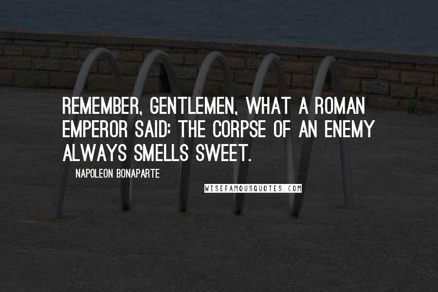 Napoleon Bonaparte Quotes: Remember, gentlemen, what a Roman emperor said: The corpse of an enemy always smells sweet.