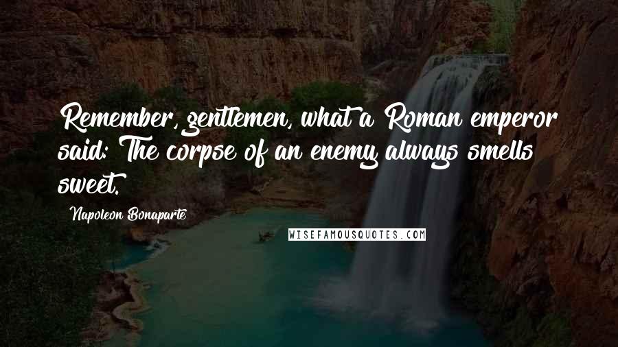 Napoleon Bonaparte Quotes: Remember, gentlemen, what a Roman emperor said: The corpse of an enemy always smells sweet.