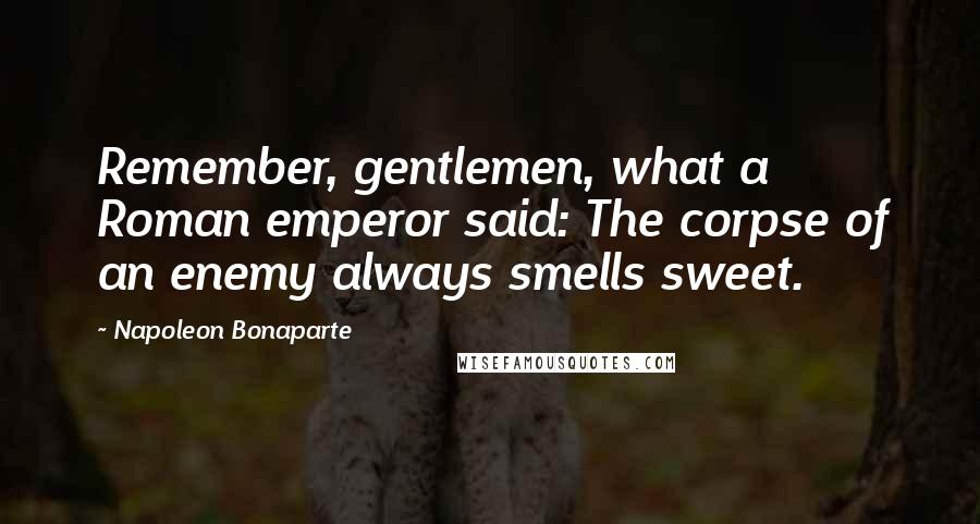 Napoleon Bonaparte Quotes: Remember, gentlemen, what a Roman emperor said: The corpse of an enemy always smells sweet.