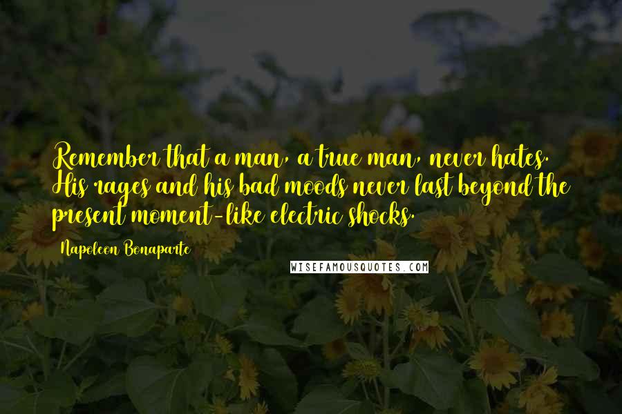 Napoleon Bonaparte Quotes: Remember that a man, a true man, never hates. His rages and his bad moods never last beyond the present moment-like electric shocks.