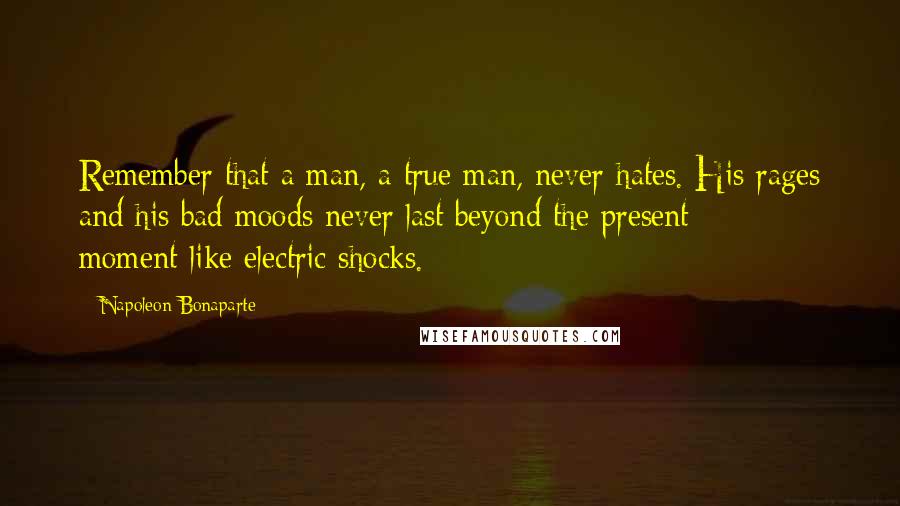 Napoleon Bonaparte Quotes: Remember that a man, a true man, never hates. His rages and his bad moods never last beyond the present moment-like electric shocks.