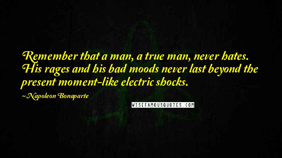 Napoleon Bonaparte Quotes: Remember that a man, a true man, never hates. His rages and his bad moods never last beyond the present moment-like electric shocks.