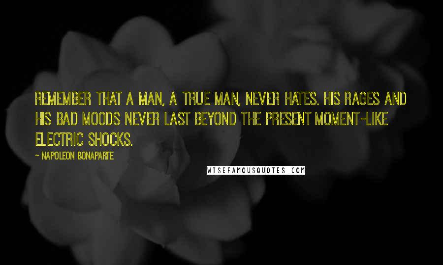 Napoleon Bonaparte Quotes: Remember that a man, a true man, never hates. His rages and his bad moods never last beyond the present moment-like electric shocks.