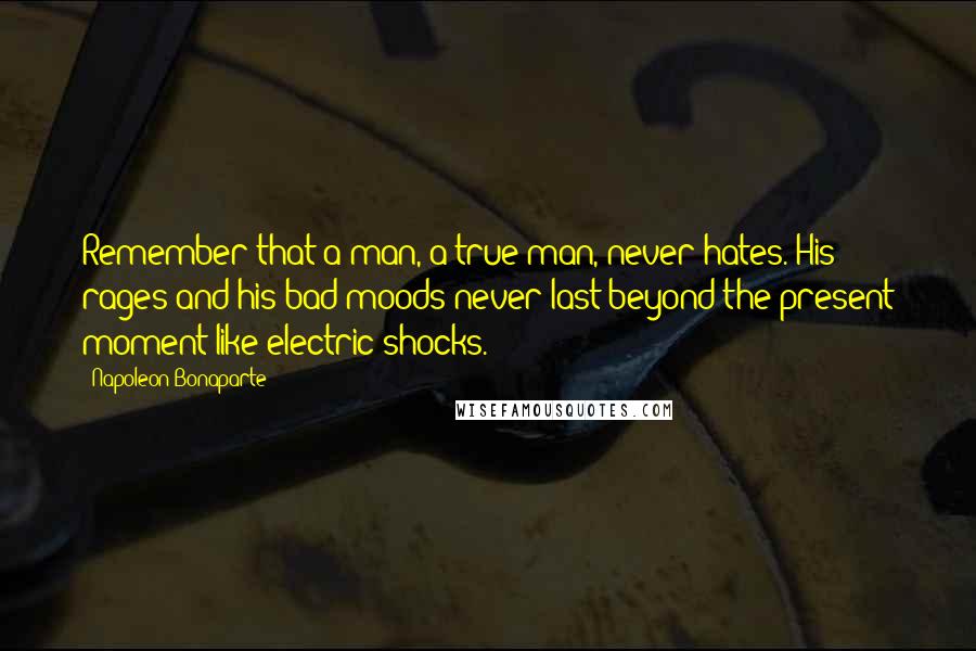 Napoleon Bonaparte Quotes: Remember that a man, a true man, never hates. His rages and his bad moods never last beyond the present moment-like electric shocks.