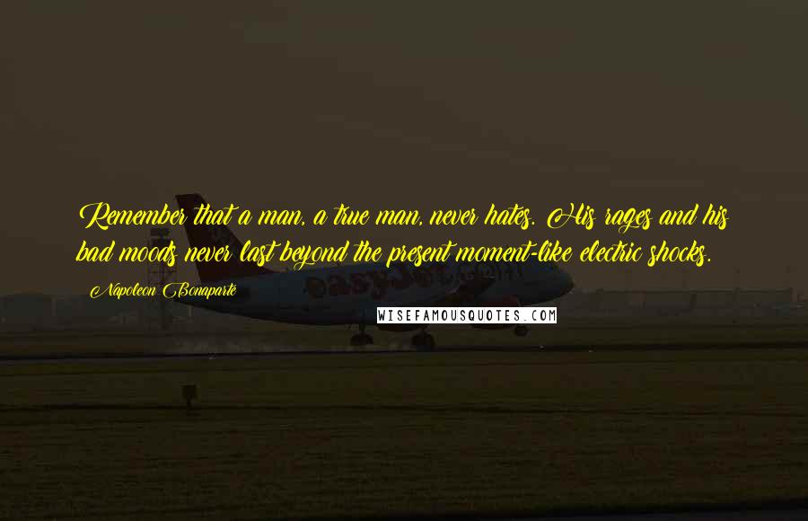 Napoleon Bonaparte Quotes: Remember that a man, a true man, never hates. His rages and his bad moods never last beyond the present moment-like electric shocks.