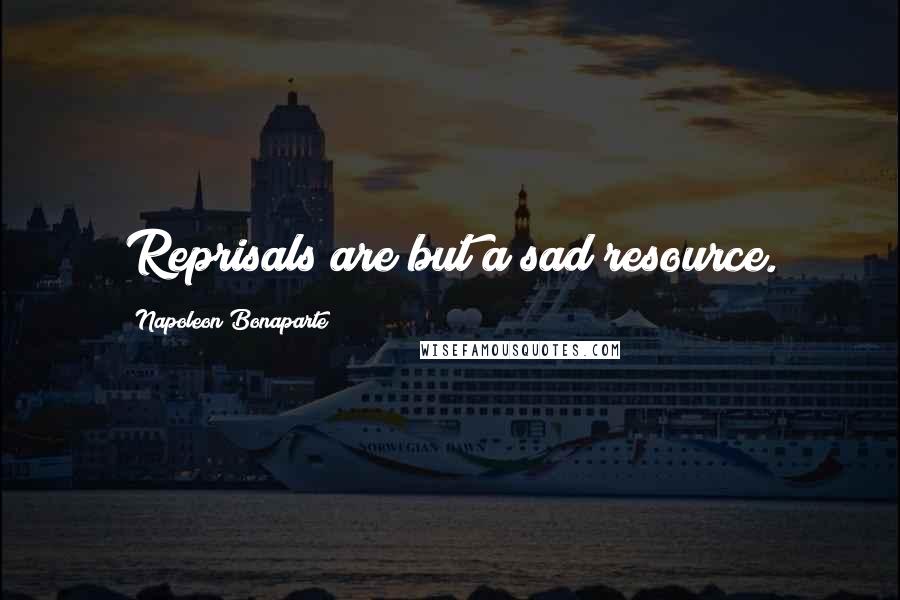 Napoleon Bonaparte Quotes: Reprisals are but a sad resource.