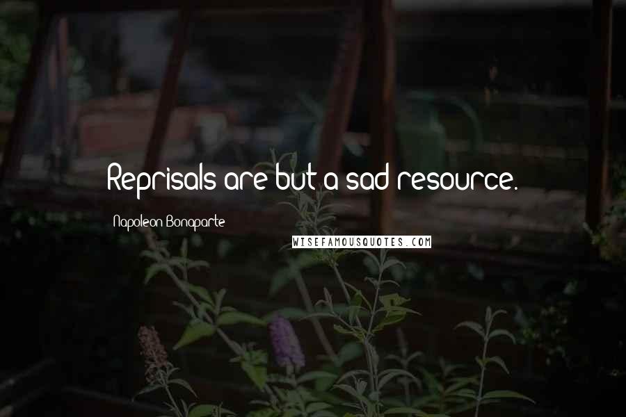 Napoleon Bonaparte Quotes: Reprisals are but a sad resource.