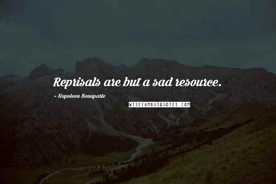 Napoleon Bonaparte Quotes: Reprisals are but a sad resource.