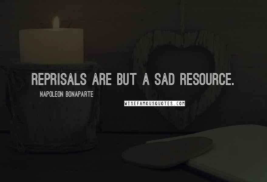 Napoleon Bonaparte Quotes: Reprisals are but a sad resource.