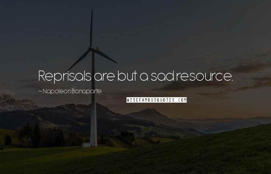 Napoleon Bonaparte Quotes: Reprisals are but a sad resource.