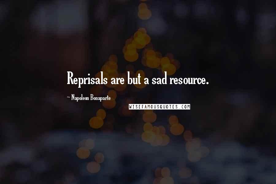 Napoleon Bonaparte Quotes: Reprisals are but a sad resource.