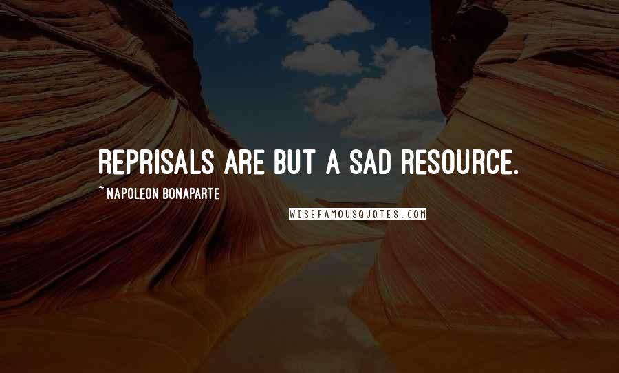 Napoleon Bonaparte Quotes: Reprisals are but a sad resource.