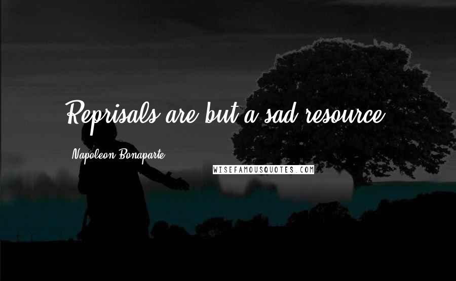 Napoleon Bonaparte Quotes: Reprisals are but a sad resource.