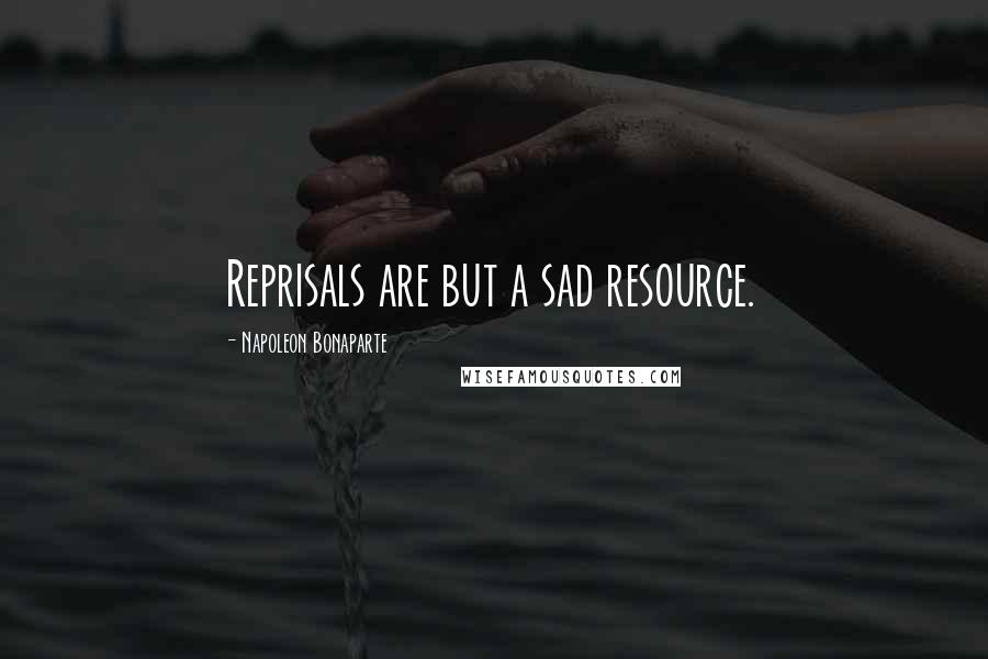 Napoleon Bonaparte Quotes: Reprisals are but a sad resource.