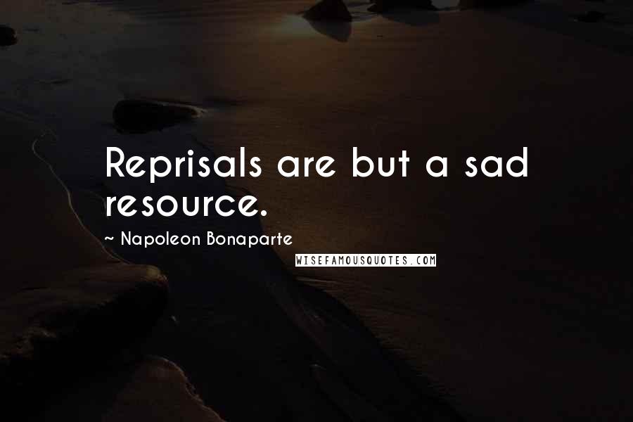 Napoleon Bonaparte Quotes: Reprisals are but a sad resource.