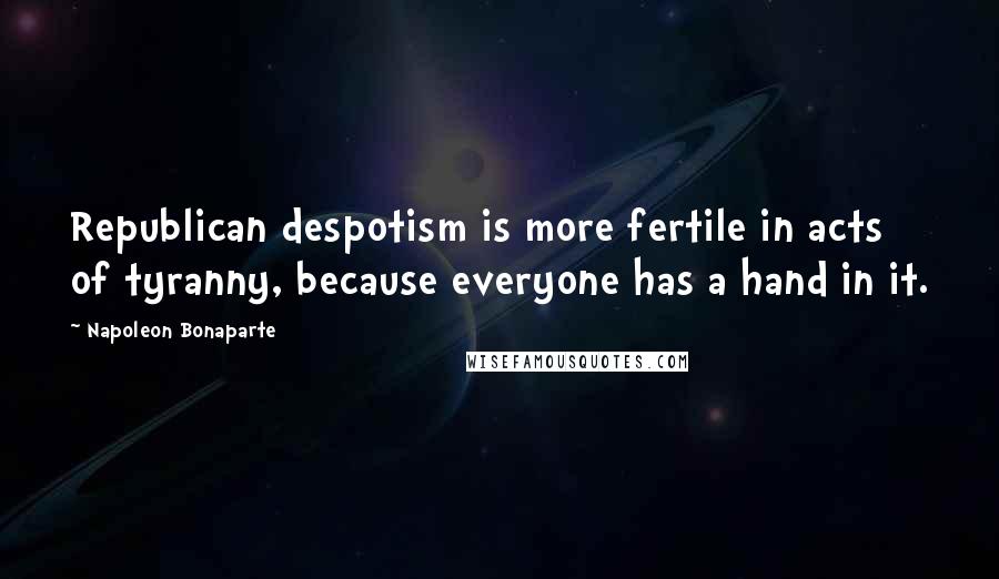 Napoleon Bonaparte Quotes: Republican despotism is more fertile in acts of tyranny, because everyone has a hand in it.