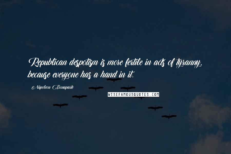 Napoleon Bonaparte Quotes: Republican despotism is more fertile in acts of tyranny, because everyone has a hand in it.