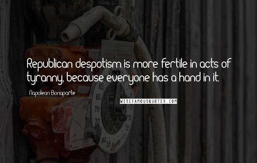 Napoleon Bonaparte Quotes: Republican despotism is more fertile in acts of tyranny, because everyone has a hand in it.