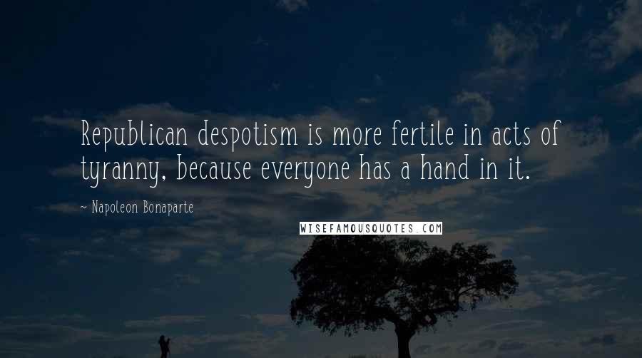 Napoleon Bonaparte Quotes: Republican despotism is more fertile in acts of tyranny, because everyone has a hand in it.