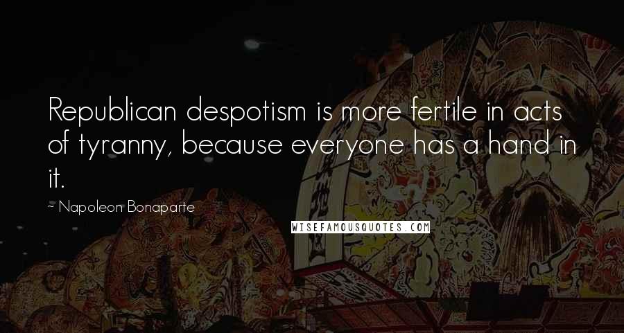 Napoleon Bonaparte Quotes: Republican despotism is more fertile in acts of tyranny, because everyone has a hand in it.