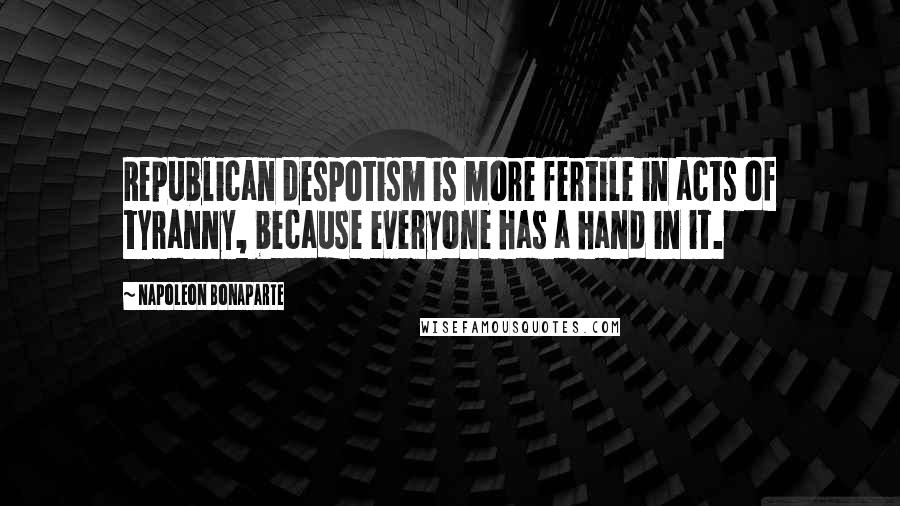 Napoleon Bonaparte Quotes: Republican despotism is more fertile in acts of tyranny, because everyone has a hand in it.