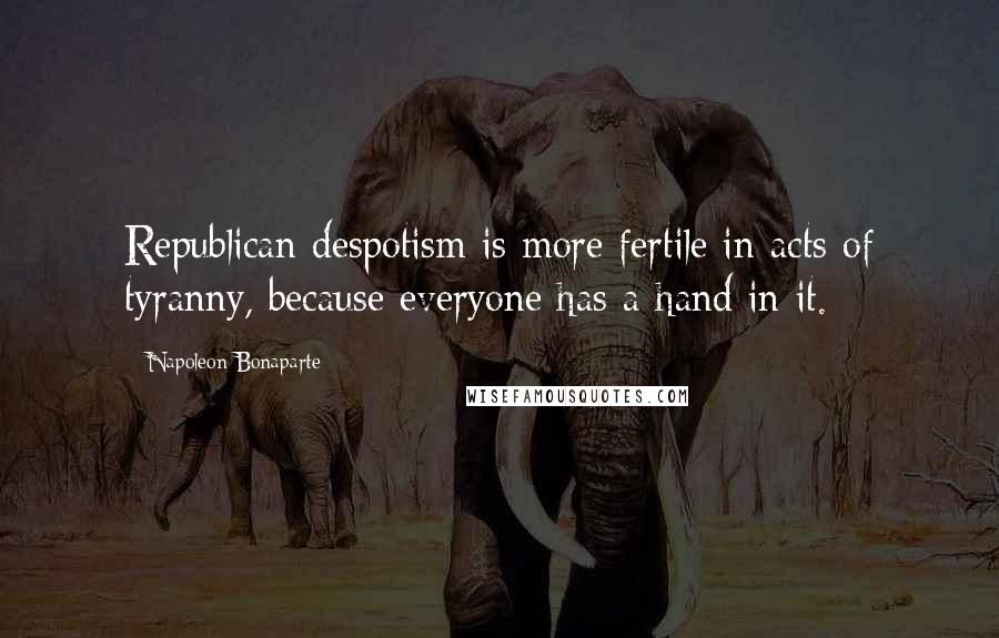 Napoleon Bonaparte Quotes: Republican despotism is more fertile in acts of tyranny, because everyone has a hand in it.