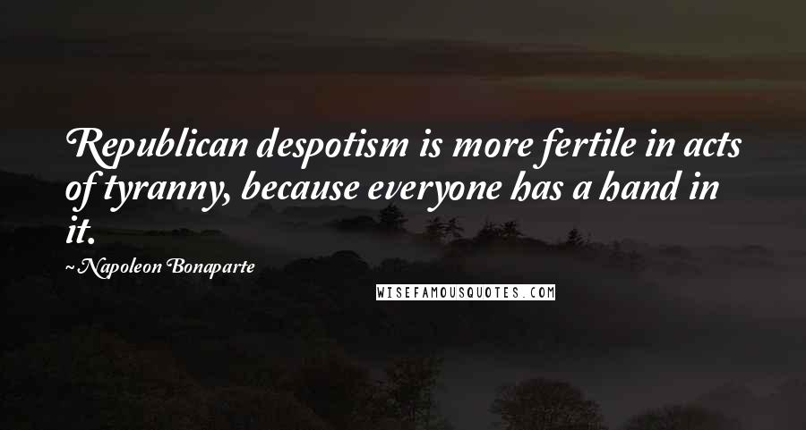 Napoleon Bonaparte Quotes: Republican despotism is more fertile in acts of tyranny, because everyone has a hand in it.