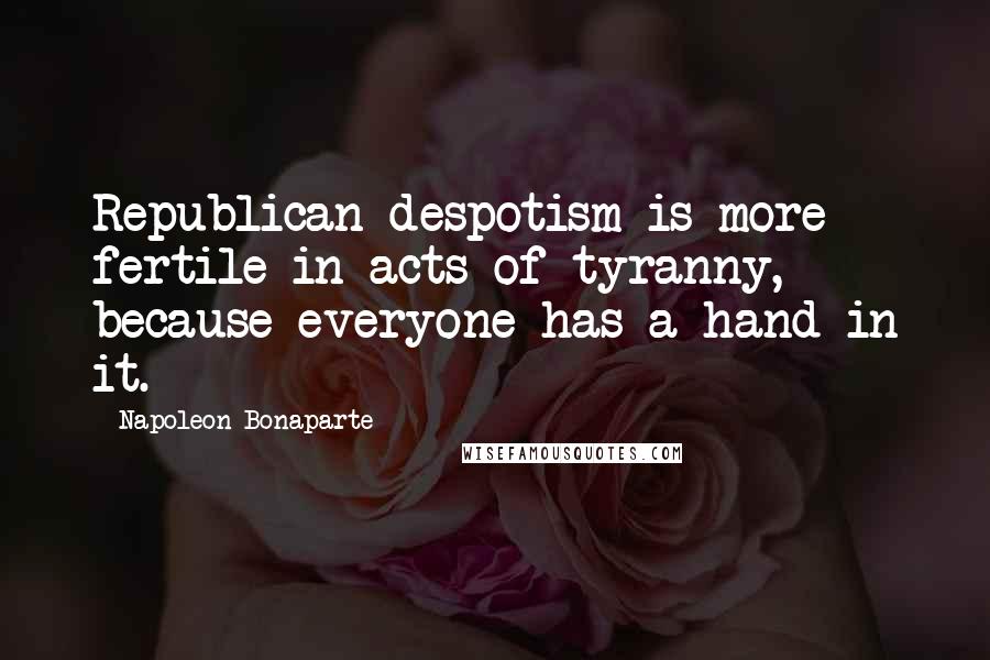 Napoleon Bonaparte Quotes: Republican despotism is more fertile in acts of tyranny, because everyone has a hand in it.