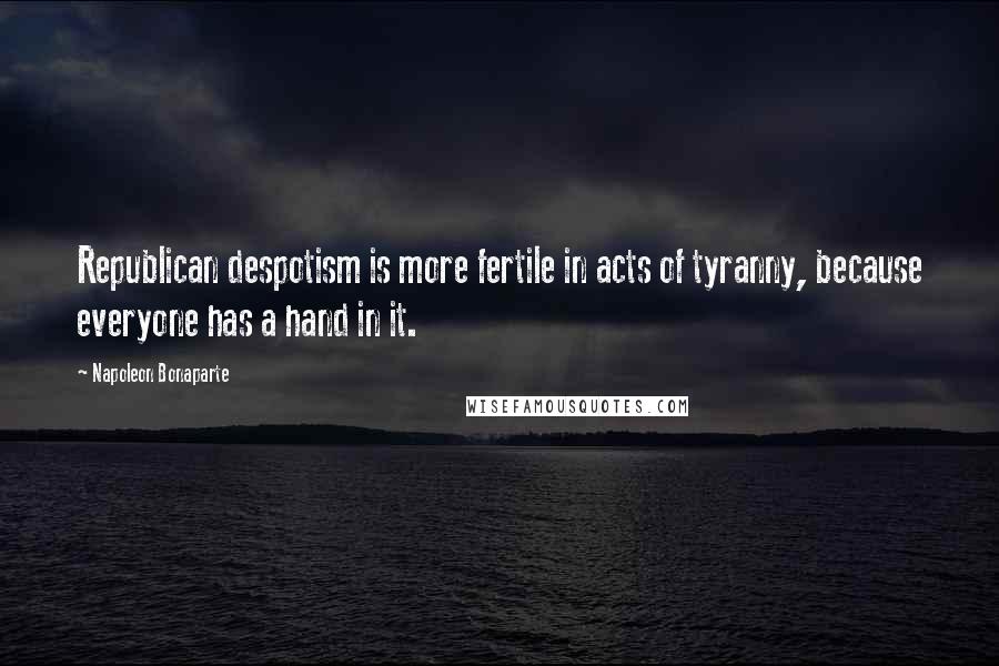 Napoleon Bonaparte Quotes: Republican despotism is more fertile in acts of tyranny, because everyone has a hand in it.