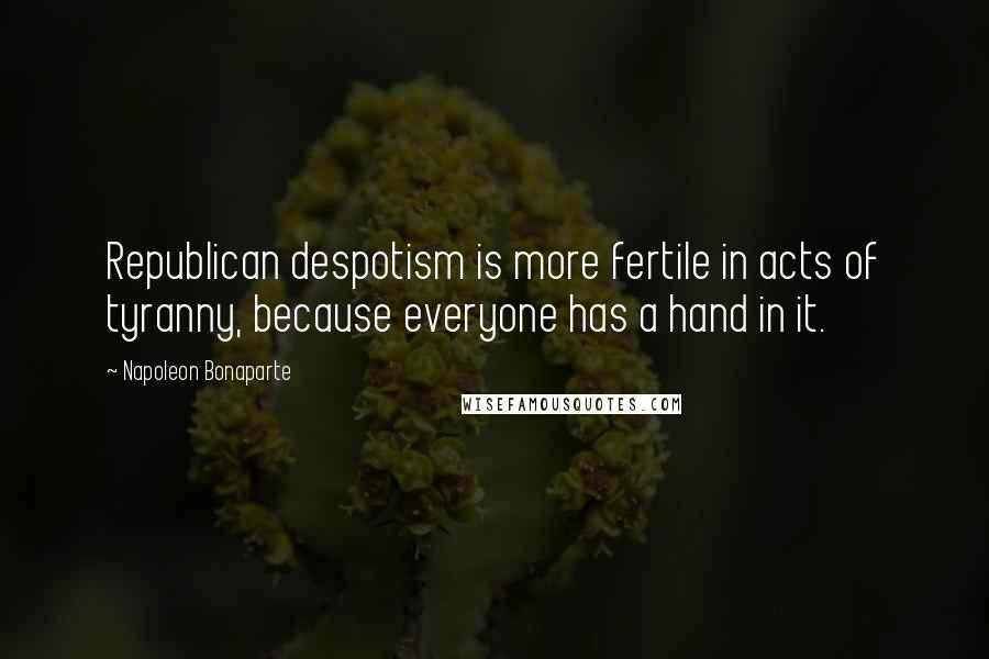 Napoleon Bonaparte Quotes: Republican despotism is more fertile in acts of tyranny, because everyone has a hand in it.