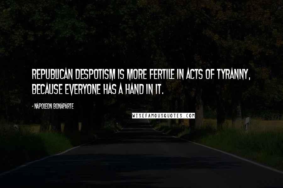 Napoleon Bonaparte Quotes: Republican despotism is more fertile in acts of tyranny, because everyone has a hand in it.