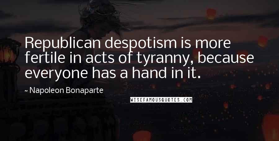 Napoleon Bonaparte Quotes: Republican despotism is more fertile in acts of tyranny, because everyone has a hand in it.