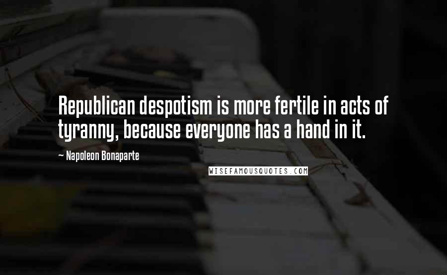 Napoleon Bonaparte Quotes: Republican despotism is more fertile in acts of tyranny, because everyone has a hand in it.