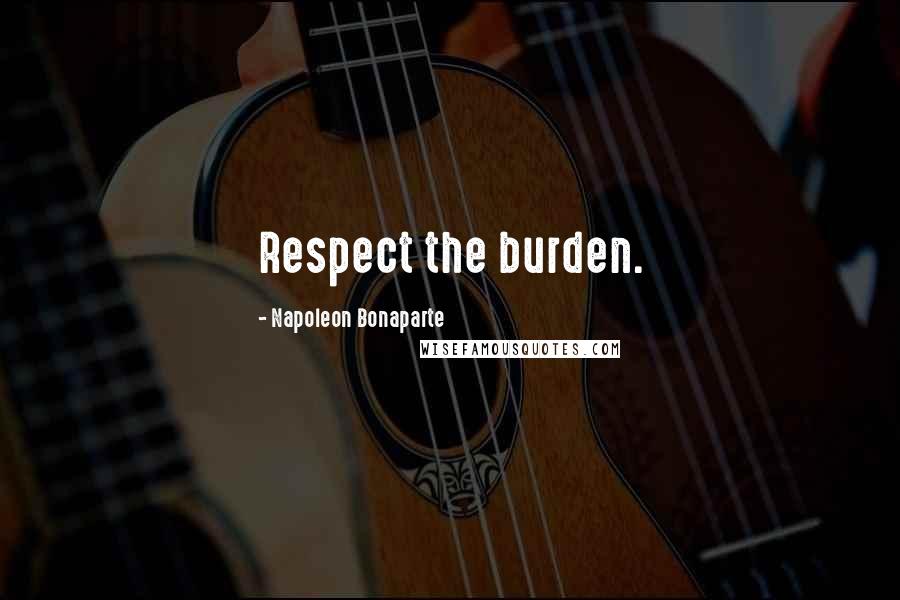 Napoleon Bonaparte Quotes: Respect the burden.