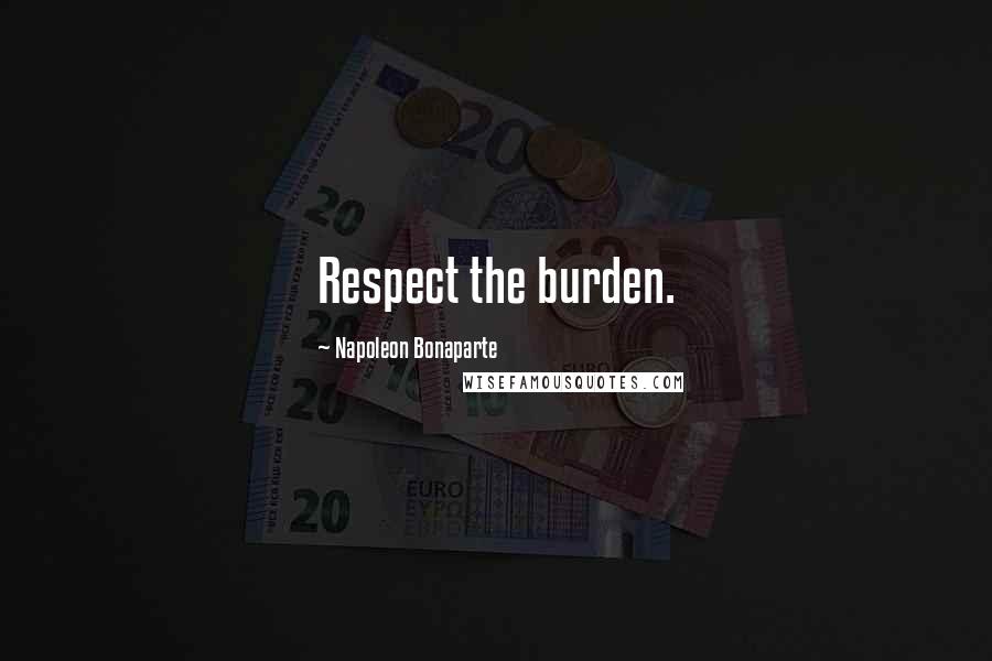 Napoleon Bonaparte Quotes: Respect the burden.