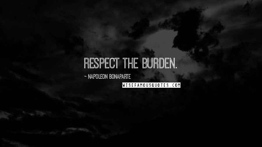 Napoleon Bonaparte Quotes: Respect the burden.