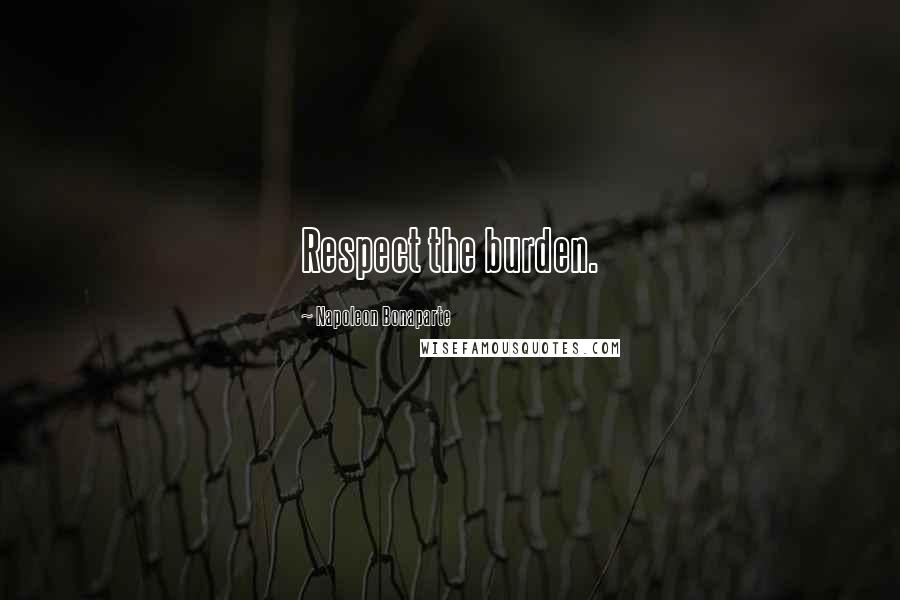 Napoleon Bonaparte Quotes: Respect the burden.