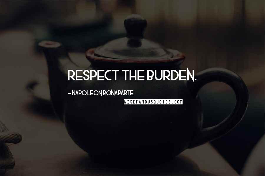 Napoleon Bonaparte Quotes: Respect the burden.