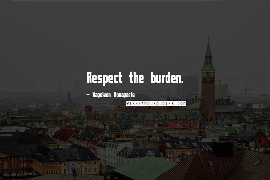 Napoleon Bonaparte Quotes: Respect the burden.