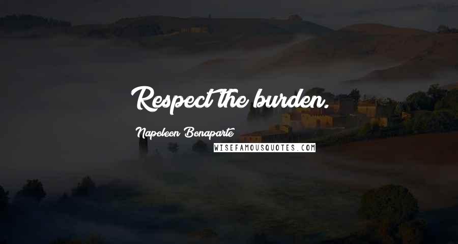 Napoleon Bonaparte Quotes: Respect the burden.