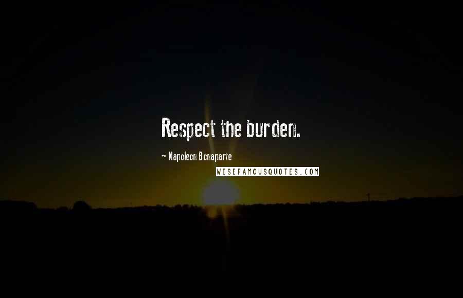 Napoleon Bonaparte Quotes: Respect the burden.