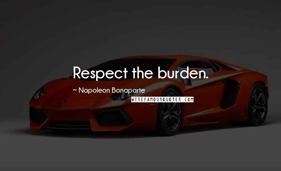 Napoleon Bonaparte Quotes: Respect the burden.