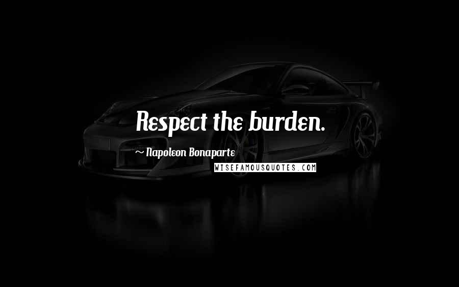 Napoleon Bonaparte Quotes: Respect the burden.
