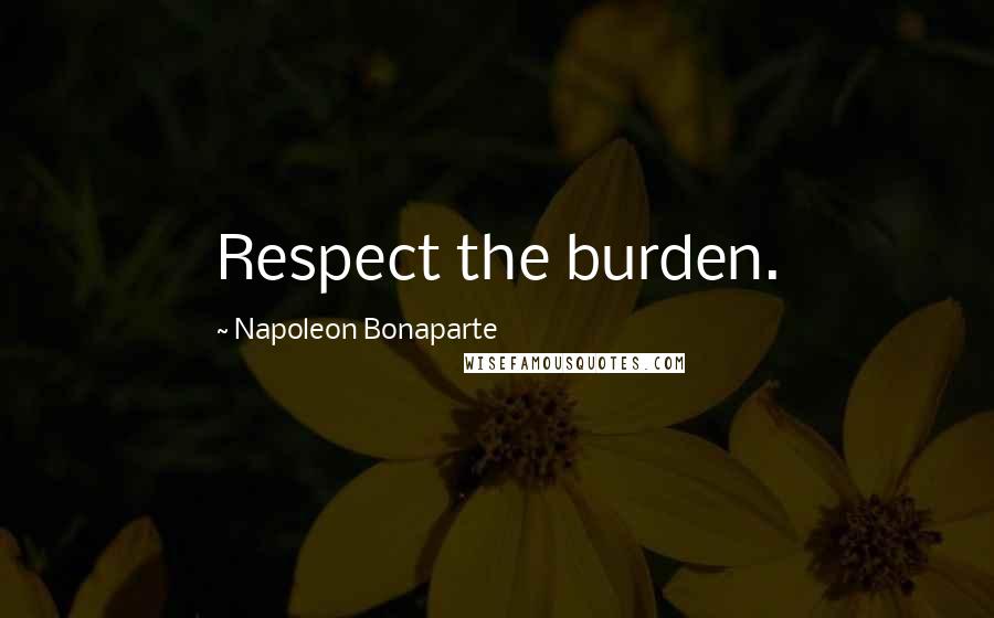 Napoleon Bonaparte Quotes: Respect the burden.