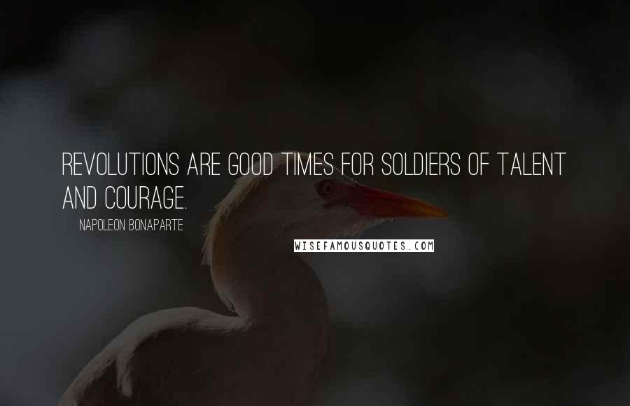 Napoleon Bonaparte Quotes: Revolutions are good times for soldiers of talent and courage.