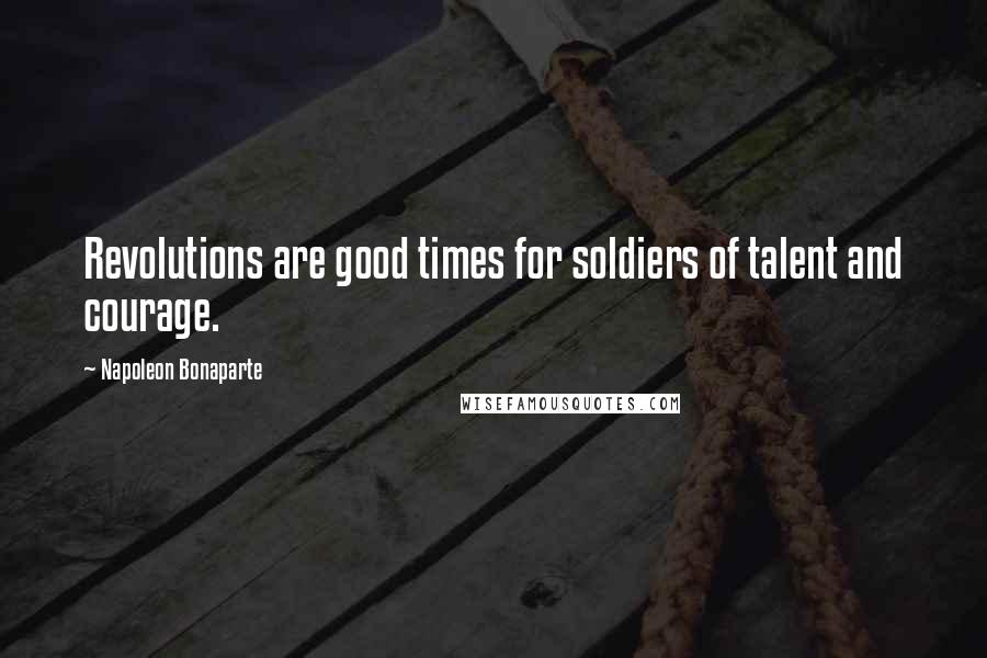 Napoleon Bonaparte Quotes: Revolutions are good times for soldiers of talent and courage.